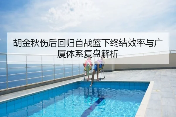 胡金秋伤后回归首战篮下终结效率与广厦体系复盘解析