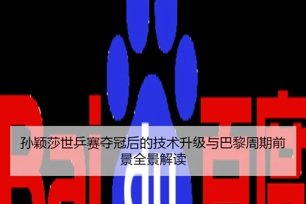 孙颖莎世乒赛夺冠后的技术升级与巴黎周期前景全景解读